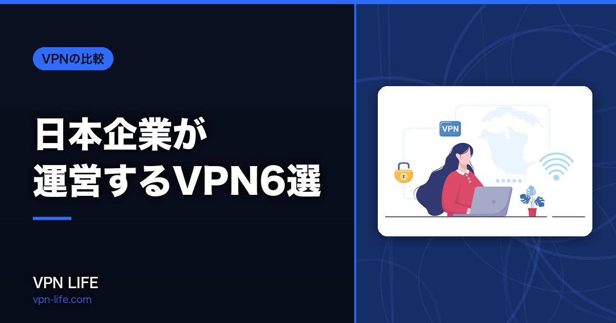 【国産】日本企業が運営するVPN6選!おすすめは?海外サービスでも問題ない?